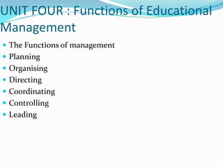 UNIT FOUR : Functions of Educational
Management
 The Functions of management
 Planning
 Organising
 Directing
 Coordinating
 Controlling
 Leading
 