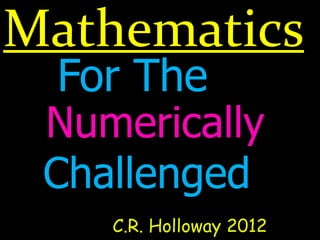 Mathematics
C.R. Holloway 2012
For The
Numerically
Challenged
 