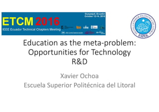 Education	as	the	meta-problem:	
Opportunities	for	Technology	
R&D
Xavier	Ochoa
Escuela Superior	Politécnica del	Litoral
 