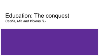 Education: The conquest
Cecilia, Mia and Victoria R.-
 