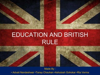 EDUCATION AND BRITISH
RULE

Made By :
• Advait Nandeshwar •Tanay Chauhan •Ashutosh Gohokar •Ria Verma

 