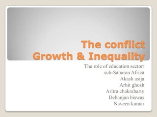 The conflict
Growth & Inequality
The role of education sector:
sub-Saharan Africa
Akash asija
Arhit ghosh
Aritra chakrabarty
Debanjan biswas
Naveen kumar
 