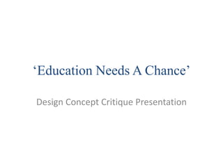 ‘Education Needs A Chance’ Design Concept Critique Presentation 