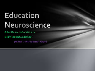 AKA:Neuro-education or
Brain-based Learning
(Wait! Is there another kind?)
 
