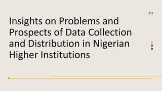 TH
Insights on Problems and
Prospects of Data Collection
and Distribution in Nigerian
Higher Institutions
 