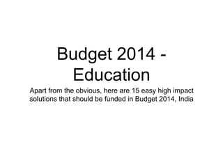 Budget 2014 -
Education
Apart from the obvious, here are 15 easy high impact
solutions that should be funded in Budget 2014, India
 