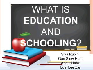 WHAT IS
 EDUCATION
    AND
SCHOOLING?
       Siva Rubini
      Gan Siew Huat
       Abdul Hafiz
       Luei Lee Zie
 