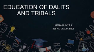 EDUCATION OF DALITS
AND TRIBALS
SREELAKSHMY P S
BEd NATURAL SCIENCE
 