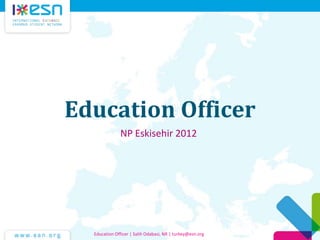Education Officer
NP Eskisehir 2012
Education Officer | Salih Odabasi, NR | turkey@esn.org
 