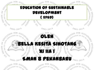 Education of Sustainable
     Development
         ( EfSD)




        Oleh
Bella Kesita Sihotang
       XI IIA 1
 SMAN 8 Pekanbaru
 