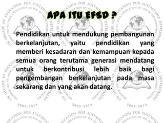 Apa itu EfSD ?
Pendidikan untuk mendukung pembangunan
berkelanjutan, yaitu pendidikan yang
memberi kesadaran dan kemampuan...