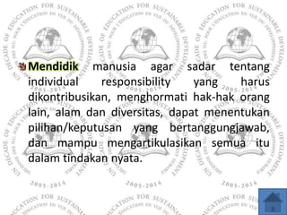 Mendidik manusia agar sadar tentang
individual    responsibility   yang   harus
dikontribusikan, menghormati hak-hak orang...