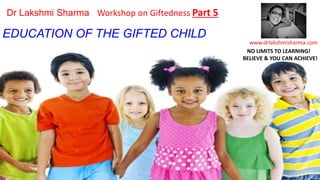 EDUCATION OF THE GIFTED CHILD
www.drlakshmisharma.com
Dr Lakshmi Sharma Workshop on Giftedness Part 5
NO LIMITS TO LEARNING!
BELIEVE & YOU CAN ACHIEVE!
 