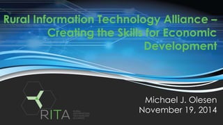 Rural Information Technology Alliance – 
Creating the Skills for Economic 
Development 
Michael J. Olesen 
November 19, 2014 
 