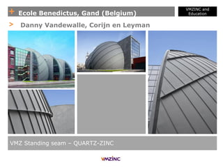 + Ecole Benedictus, Gand (Belgium)
VMZINC and
Education
VMZ Standing seam – QUARTZ-ZINC
> Danny Vandewalle, Corijn en Leyman
 