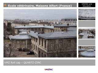 + Ecole vétérinaire, Maisons Alfort (France)
VMZINC and
Education
VMZ Roll cap – QUARTZ-ZINC
 
