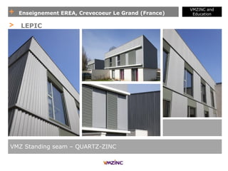 + Enseignement EREA, Crevecoeur Le Grand (France)
VMZINC and
Education
VMZ Standing seam – QUARTZ-ZINC
> LEPIC
 