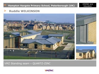 + Hampton Hargate Primary School, Peterborough (UK)
VMZINC and
Education
VMZ Standing seam – QUARTZ-ZINC
> Ruddle WILKINSON
 