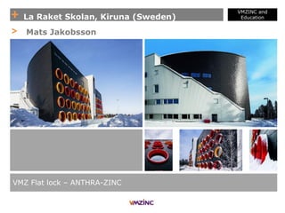 + La Raket Skolan, Kiruna (Sweden)
VMZINC and
Education
VMZ Flat lock – ANTHRA-ZINC
> Mats Jakobsson
 