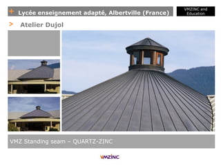 + Lycée enseignement adapté, Albertville (France)
VMZINC &
VMZINC and
Education
VMZ Standing seam – QUARTZ-ZINC
> Atelier Dujol
 