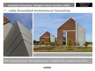 + Campbell University, Lillington North Carolina (USA)
VMZINC and
Education
VMZ Interlocking panel, VMZ Standing seam – QUARTZ-ZINC, QUARTZ-ZINC PLUS
> Little Diversified Architectural Consulting
 
