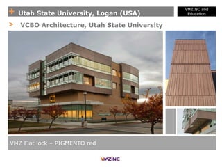 + Utah State University, Logan (USA)
VMZINC and
Education
VMZ Flat lock – PIGMENTO red
> VCBO Architecture, Utah State University
 