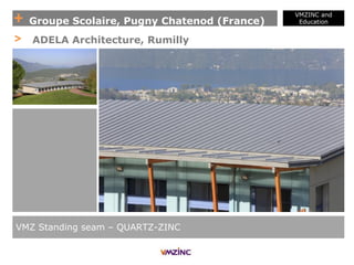 + Groupe Scolaire, Pugny Chatenod (France)
VMZINC and
Education
VMZ Standing seam – QUARTZ-ZINC
> ADELA Architecture, Rumilly
 