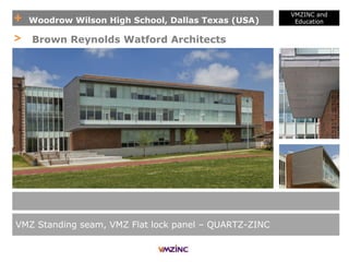 + Woodrow Wilson High School, Dallas Texas (USA)
VMZINC and
Education
VMZ Standing seam, VMZ Flat lock panel – QUARTZ-ZINC
> Brown Reynolds Watford Architects
 