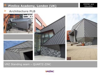 + Pimlico Academy, London (UK)
VMZINC and
Education
VMZ Standing seam – QUARTZ-ZINC
> Architecture PLB
 