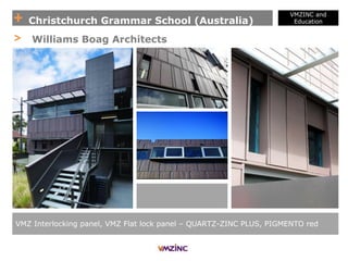 + Christchurch Grammar School (Australia)
VMZINC and
Education
VMZ Interlocking panel, VMZ Flat lock panel – QUARTZ-ZINC PLUS, PIGMENTO red
> Williams Boag Architects
 