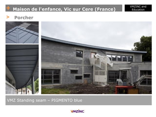 + Maison de l'enfance, Vic sur Cere (France)
VMZINC and
Education
VMZ Standing seam – PIGMENTO blue
> Porcher
 