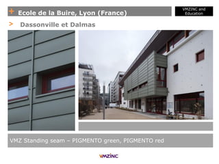 + Ecole de la Buire, Lyon (France)
VMZINC and
Education
VMZ Standing seam – PIGMENTO green, PIGMENTO red
> Dassonville et Dalmas
 