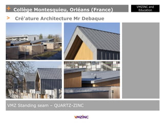 + Collège Montesquieu, Orléans (France)
VMZINC and
Education
VMZ Standing seam – QUARTZ-ZINC
> Cré'ature Architecture Mr Debaque
 
