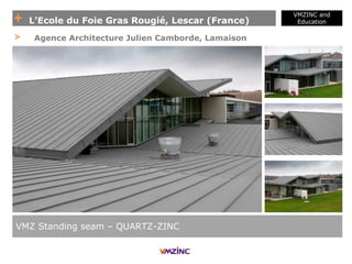 + L'Ecole du Foie Gras Rougié, Lescar (France)
VMZINC and
Education
VMZ Standing seam – QUARTZ-ZINC
> Agence Architecture Julien Camborde, Lamaison
 