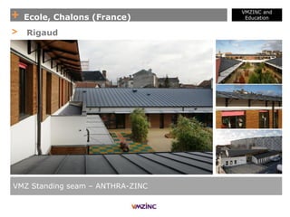 + Ecole, Chalons (France)
VMZINC and
Education
VMZ Standing seam – ANTHRA-ZINC
> Rigaud
 