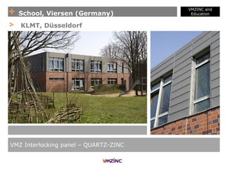 + School, Viersen (Germany)
VMZINC and
Education
VMZ Interlocking panel – QUARTZ-ZINC
> KLMT, Düsseldorf
 
