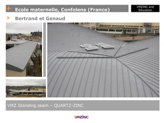 + Ecole maternelle, Confolens (France)
VMZINC and
Education
VMZ Standing seam – QUARTZ-ZINC
> Bertrand et Genaud
 