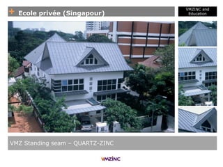+ Ecole privée (Singapour)
VMZINC and
Education
VMZ Standing seam – QUARTZ-ZINC
 