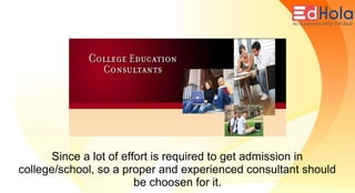 Since a lot of effort is required to get admission in
college/school, so a proper and experienced consultant should
be choosen for it.