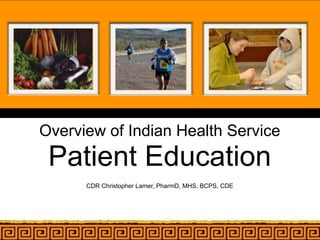 Overview of Indian Health Service
 Patient Education
      CDR Christopher Lamer, PharmD, MHS, BCPS, CDE
 