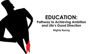EDUCATION:
Pathway to Achieving Ambition
and Life’s Good Direction
Mighty Rasing
 