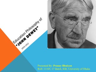 Education
Philosophy of
“JO
H
N
DEW
EY”
1859-1952
Presented By: Pranay Bhuiyan
Roll: 11165, 17 Batch, IER, University of Dhaka
 