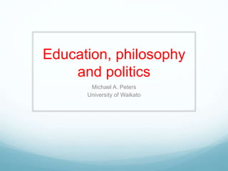 Education, philosophy
and politics
Michael A. Peters
University of Waikato
 