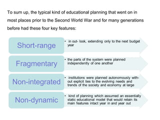 To sum up, the typical kind of educational planning that went on in
most places prior to the Second World War and for many generations
before had these four key features:
 
