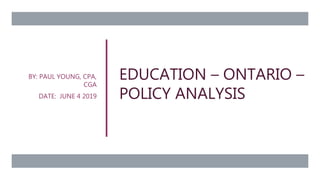 EDUCATION – ONTARIO –
POLICY ANALYSIS
BY: PAUL YOUNG, CPA,
CGA
DATE: JUNE 4 2019
 