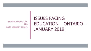 ISSUES FACING
EDUCATION – ONTARIO –
JANUARY 2019
BY: PAUL YOUNG, CPA,
CGA
DATE: JANUARY 30 2019
 