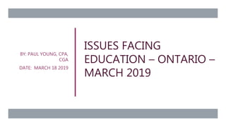 ISSUES FACING
EDUCATION – ONTARIO –
MARCH 2019
BY: PAUL YOUNG, CPA,
CGA
DATE: MARCH 18 2019
 