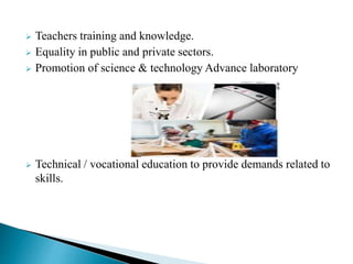  Teachers training and knowledge.
 Equality in public and private sectors.
 Promotion of science & technology Advance laboratory
 Technical / vocational education to provide demands related to
skills.
 