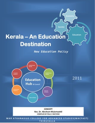 2011 
Kerala – An Education Destination 
New Education Policy 
MAR ATHANASIUS COLLEGE FOR ADVANCED STUDIES(MACFAST) THIRUVALLA 
CONCEPT 
Rev. Dr. Abraham Mulamoottil 
COMPILED BY PAUL V MATHEW  