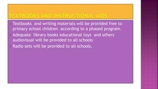  Textbooks and writing materials will be provided free to
primary school children according to a phased program.
 Adequate library books educational toys and others
audiovisual will be provided to all schools
 Radio sets will be provided to all schools.
 